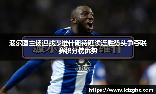 波尔图主场迎战沙维什期待延续连胜势头争夺联赛积分榜优势
