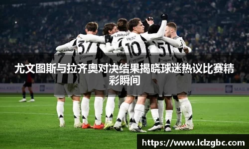 尤文图斯与拉齐奥对决结果揭晓球迷热议比赛精彩瞬间