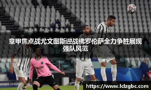 意甲焦点战尤文图斯迎战佛罗伦萨全力争胜展现强队风范