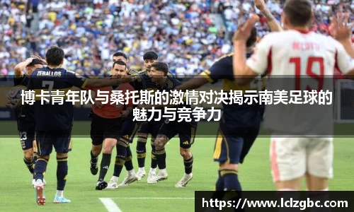 博卡青年队与桑托斯的激情对决揭示南美足球的魅力与竞争力