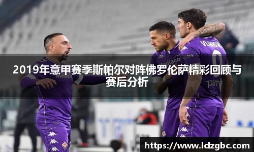 2019年意甲赛季斯帕尔对阵佛罗伦萨精彩回顾与赛后分析