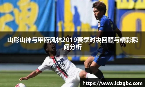 山形山神与甲府风林2019赛季对决回顾与精彩瞬间分析